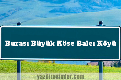 Burası Büyük Köse Balcı Köyü